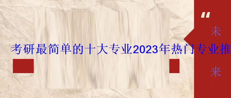 考研最简单的十大专业2023年热门专业推荐