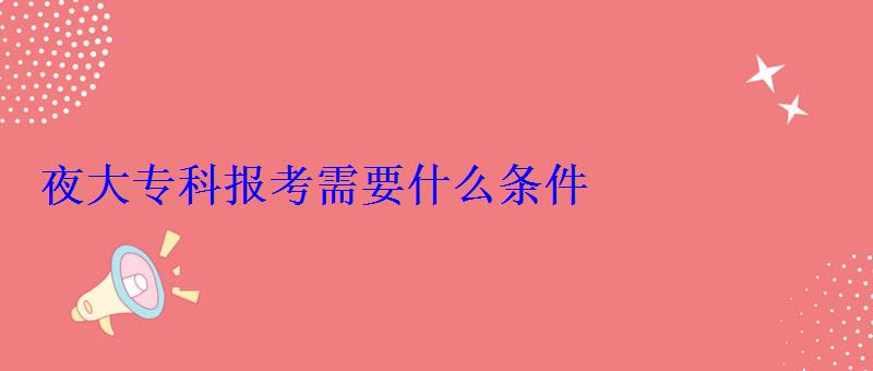 夜大专科报考需要什么条件 夜大专科报考需要什么条件