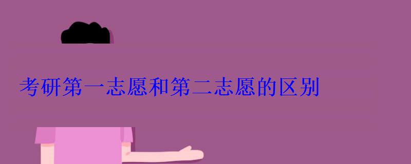 考研第一志愿和第二志愿的区别 考研第一志愿和第二志愿的区别