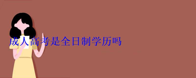 成人高考是全日制学历吗 成人高考是全日制学历吗