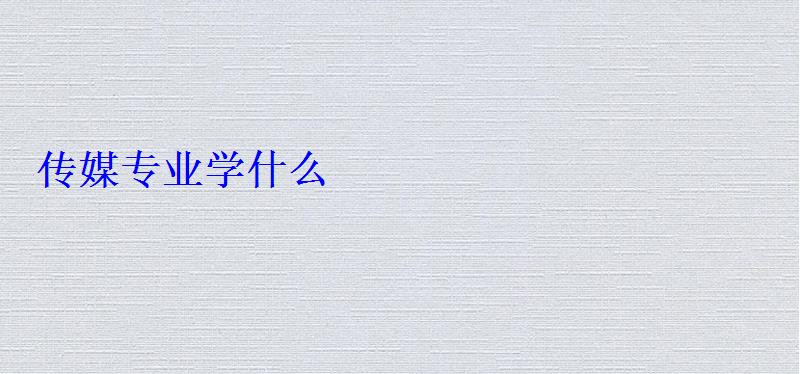传媒专业学什么 传媒专业学什么