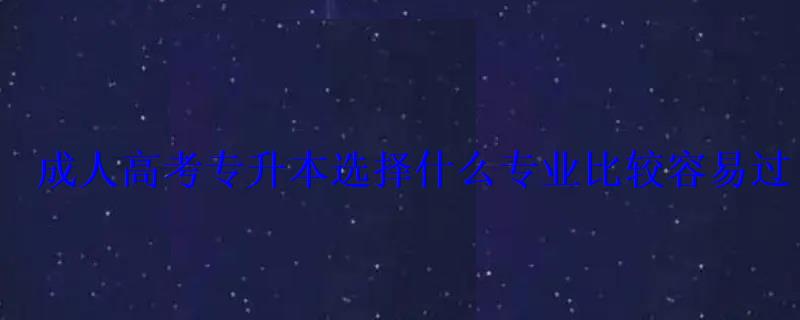 成人高考专升本选择什么专业比较容易过