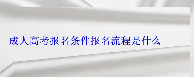 成人高考报名条件报名流程是什么 成人高考报名条件报名流程是什么