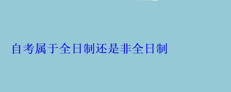 自考属于全日制还是非全日制 自考属于全日制还是非全日制