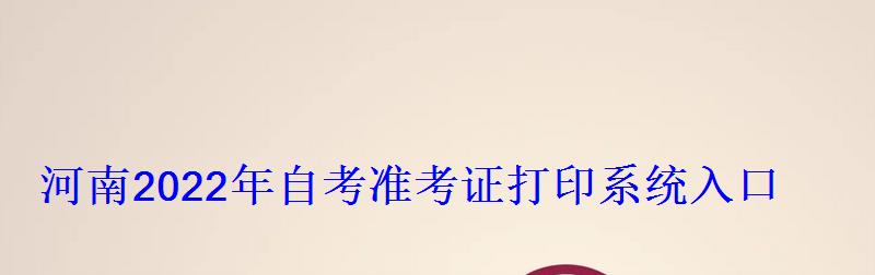 河南2022年自考准考证打印系统入口 河南2022年自考准考证打印系统入口