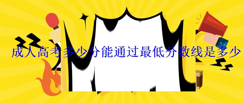 成人高考多少分能通过最低分数线是多少 成人高考多少分能通过最低分数线是多少