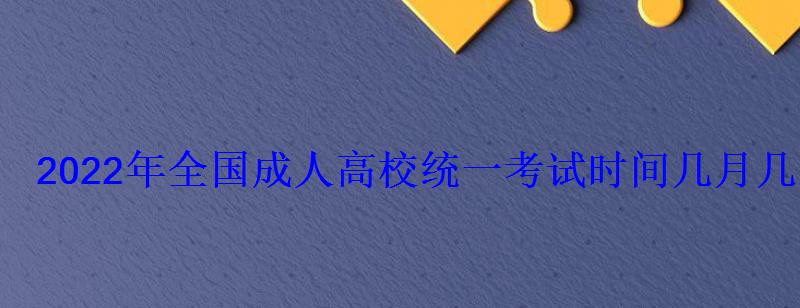 2022年全国成人高校统一考试时间几月几号开始 2022年全国成人高校统一考试时间几月几号开始