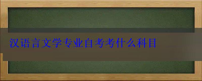 汉语言文学专业自考考什么科目 汉语言文学专业自考考什么科目