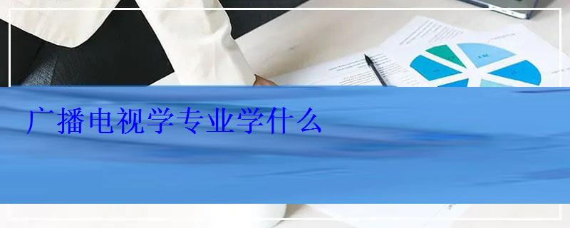 广播电视学专业学什么 广播电视学专业学什么