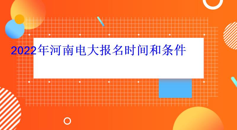 2022年河南电大(开放大学)报名时间和条件 2022年河南电大报名时间和条件