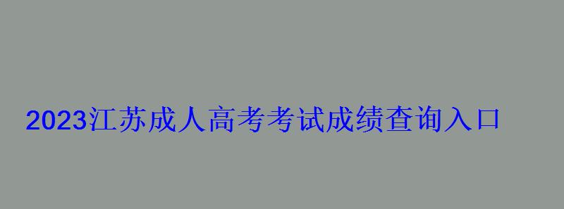 2023江苏成人高考考试成绩查询入口 2023江苏成人高考考试成绩查询入口