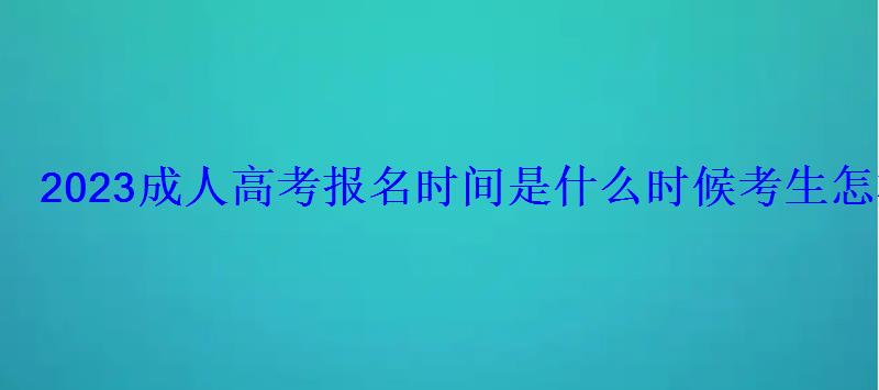 2023成人高考报名时间是什么时候考生怎样报名 2023成人高考报名时间是什么时候考生怎样报名