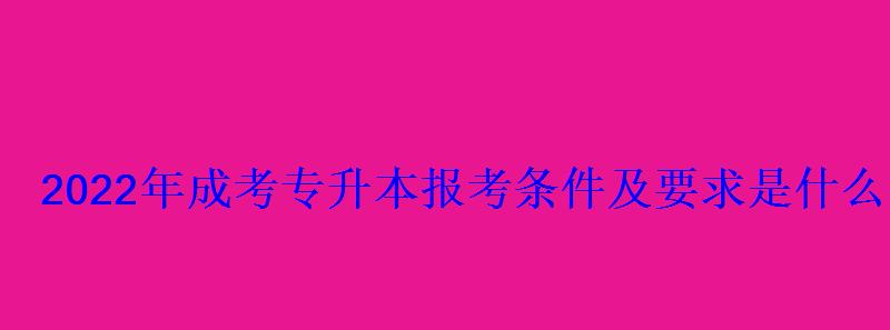 2022年成考专升本报考条件及要求是什么 2022年成考专升本报考条件及要求是什么