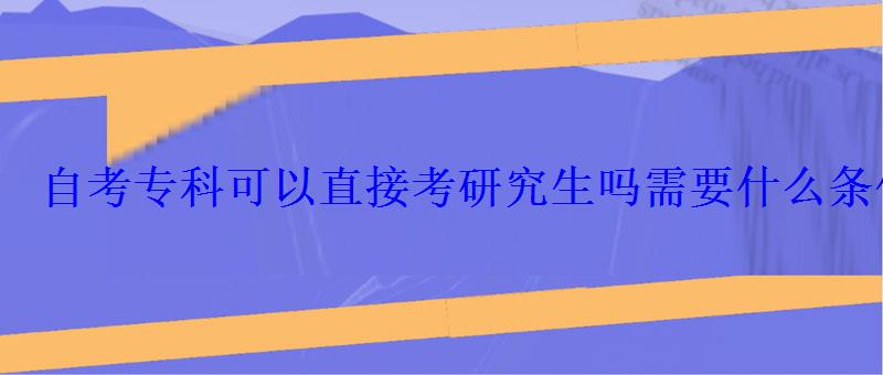 自考专科可以直接考研究生吗需要什么条件