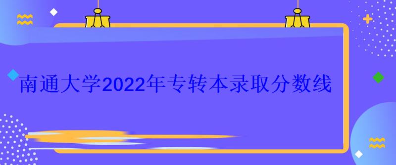 南通大学2022年专转本录取分数线