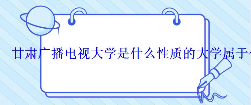 甘肃广播电视大学是什么性质的大学属于什么学历