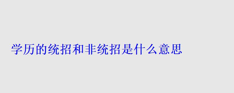 学历的统招和非统招是什么意思，学历统招和非统招啥区别