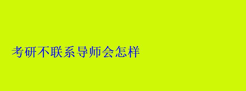 考研不联系导师会怎样 考研不联系导师会怎样