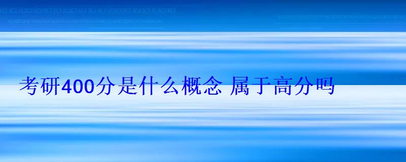 考研400分是什么概念属于高分吗 考研400分是什么概念属于高分吗
