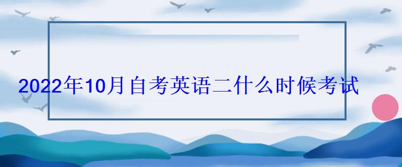 2022年10月自考英语二什么时候考试 2022年10月自考英语二什么时候考试
