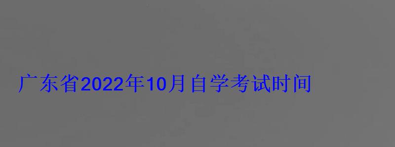 广东省2022年10月自学考试时间，广东自学考试报名时间2022