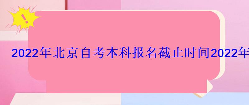 2022年北京自考本科报名截止时间，2022年北京自考网上报名流程和报名入口在哪