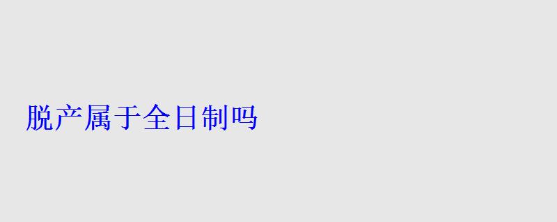 脱产属于全日制吗 脱产属于全日制吗