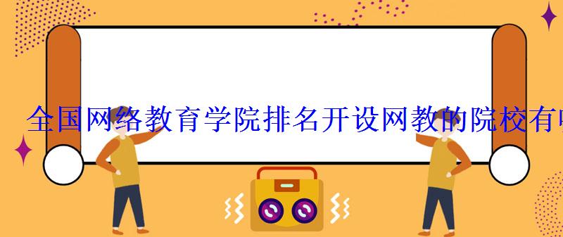 全国网络教育学院排名开设网教的院校有哪些 全国网络教育学院排名开设网教的院校有哪些