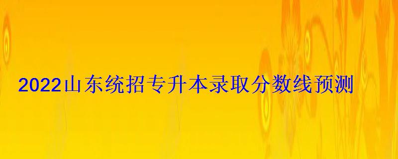 2022山东统招专升本录取分数线预测