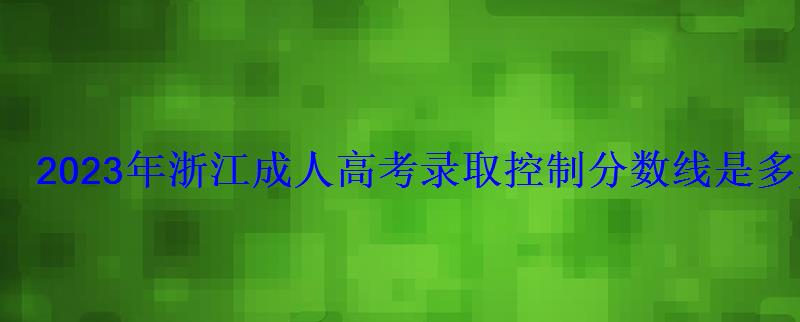 2023年浙江成人高考录取控制分数线是多少