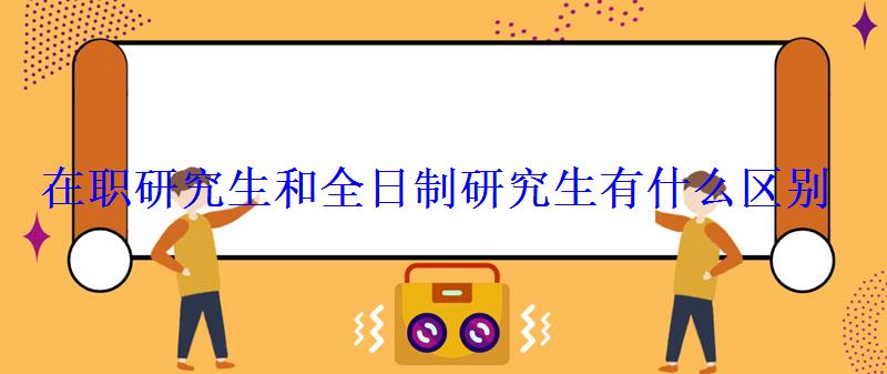 在职研究生和全日制研究生有什么区别 在职研究生和全日制研究生有什么区别
