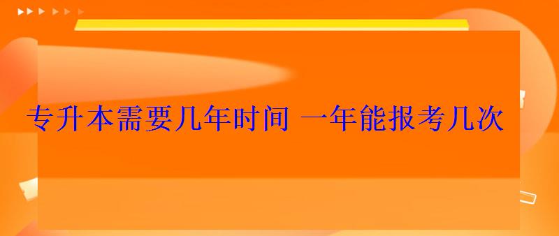 专升本需要几年时间一年能报考几次