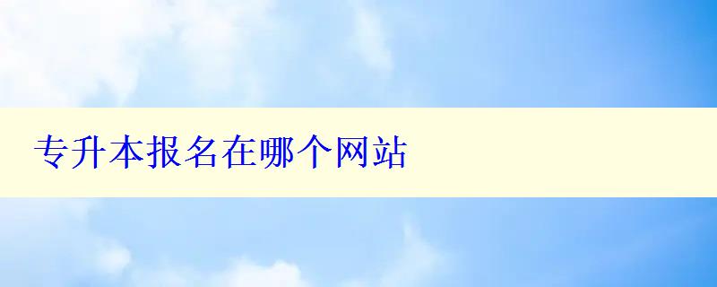 专升本报名在哪个网站 专升本报名在哪个网站