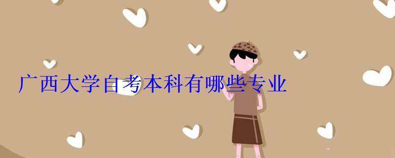 广西大学自考本科有哪些专业 广西大学自考本科有哪些专业