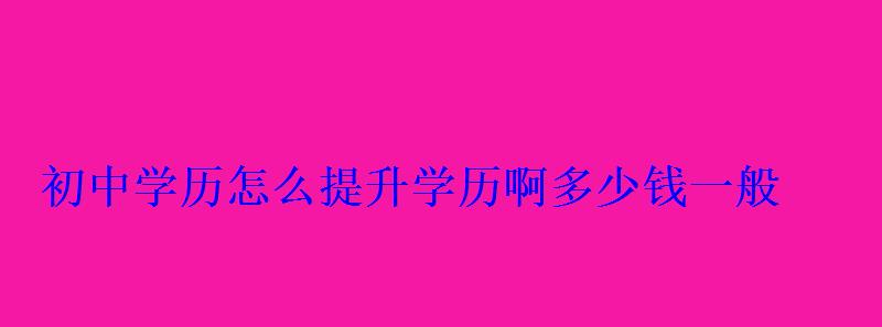 初中学历怎么提升学历啊多少钱一般