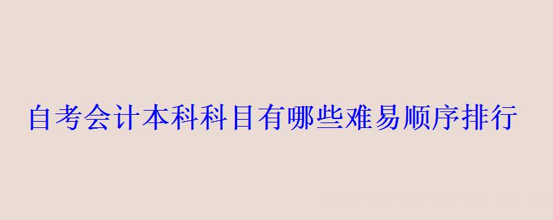 自考会计本科科目有哪些难易顺序排行