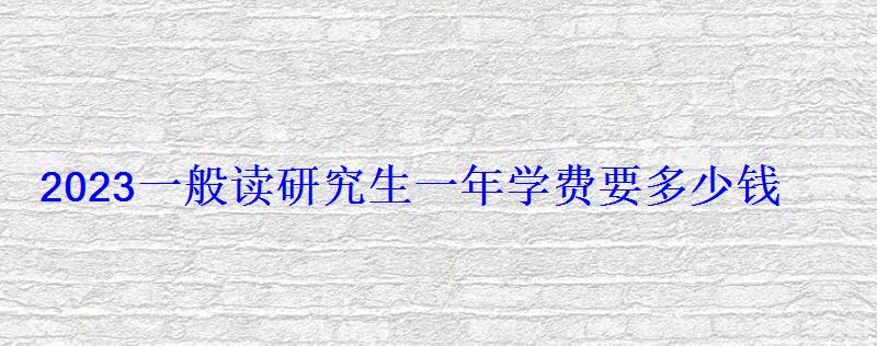 2023一般读研究生一年学费要多少钱