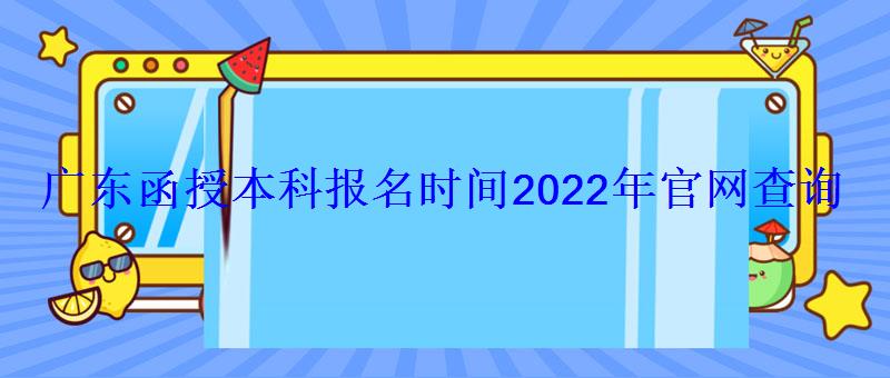 广东省函授本科报名入口官网，广东函授本科报名时间2022年官网查询