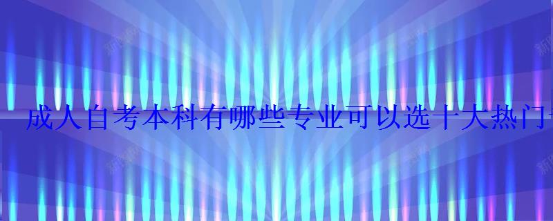 成人自考本科有哪些专业可以选十大热门专业推荐