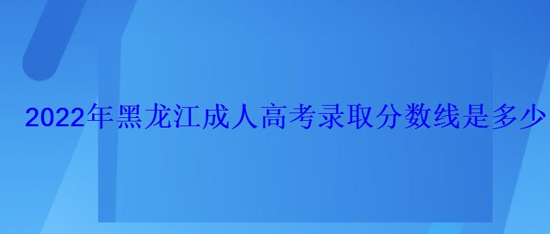 2022年黑龙江成人高考录取分数线是多少 2022年黑龙江成人高考录取分数线是多少