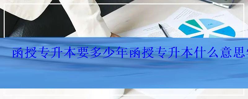 函授专升本要多少年，函授专升本什么意思学制是几年