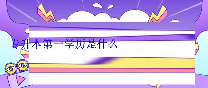 专升本第一学历是什么 专升本第一学历是什么