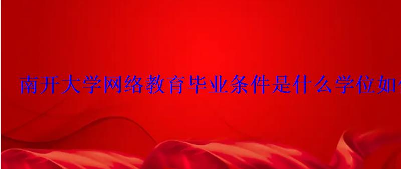 南开大学网络教育毕业条件是什么学位如何获得 南开大学网络教育毕业条件是什么学位如何获得
