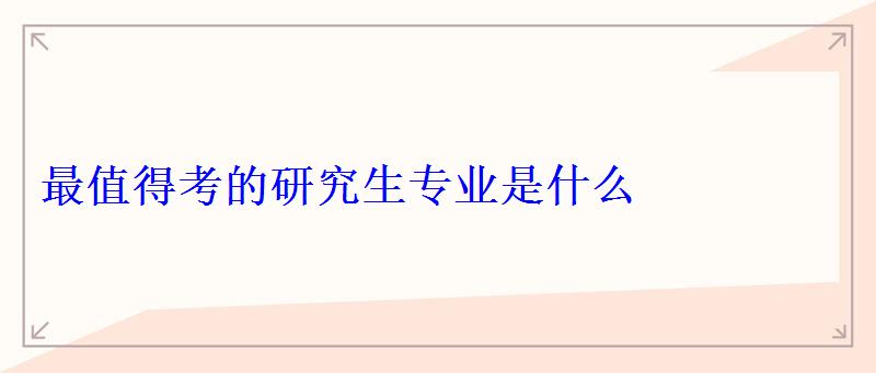 最值得考的研究生专业是什么 最值得考的研究生专业是什么
