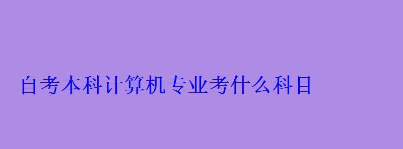 自考本科计算机专业考什么科目 自考本科计算机专业考什么科目