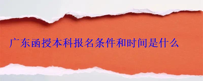 广东函授本科报名条件和时间是什么