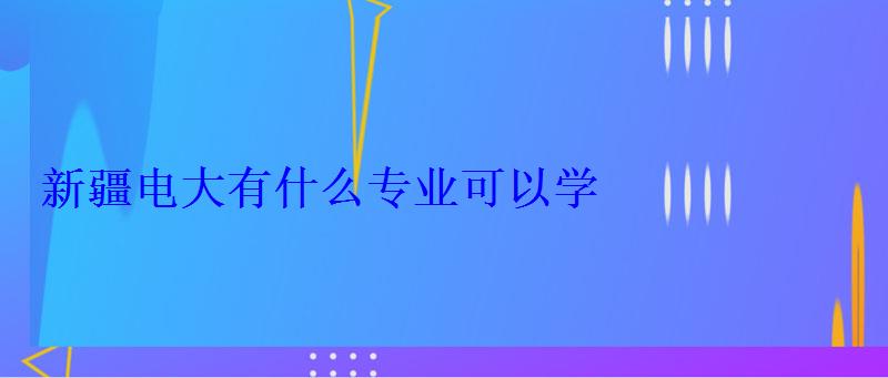 新疆电大有什么专业可以学 新疆电大有什么专业可以学