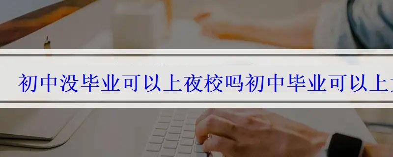 初中没毕业可以上夜校吗，初中毕业可以上大学吗