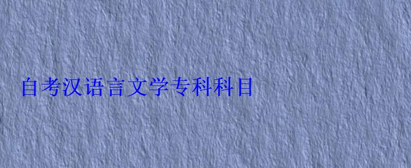 自考汉语言文学专科科目 自考汉语言文学专科科目