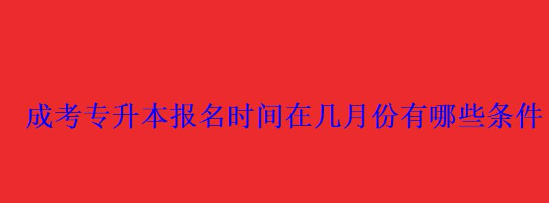 成考专升本报名时间在几月份有哪些条件 成考专升本报名时间在几月份有哪些条件